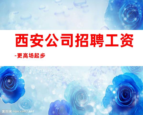 西安公司招聘工资-更高场起步超