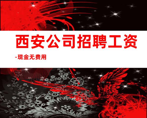 西安公司招聘工资-现金无费用