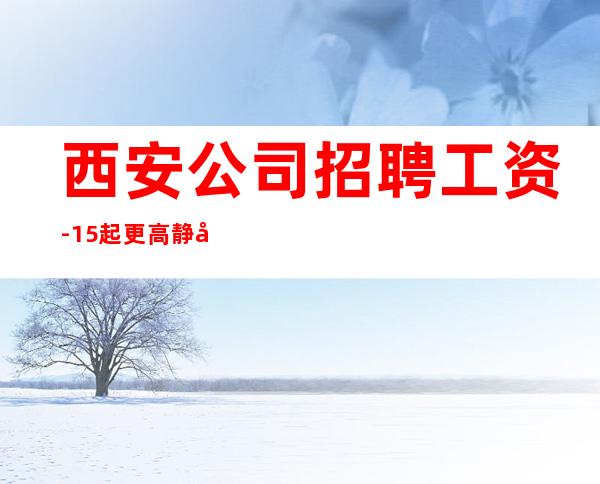 西安公司招聘工资-15起更高静吧招聘信息