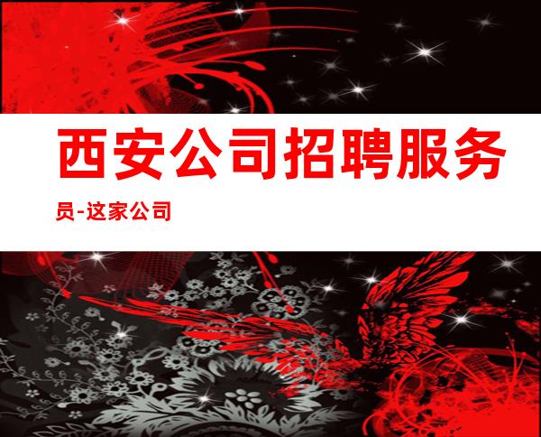 西安公司招聘服务员-这家公司生意好