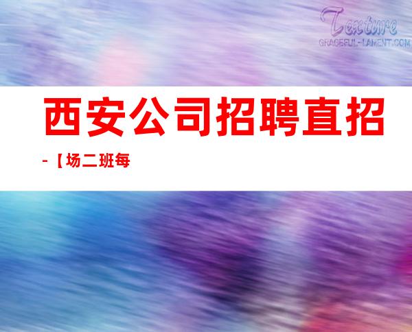 西安公司招聘直招-【场二班每天有】