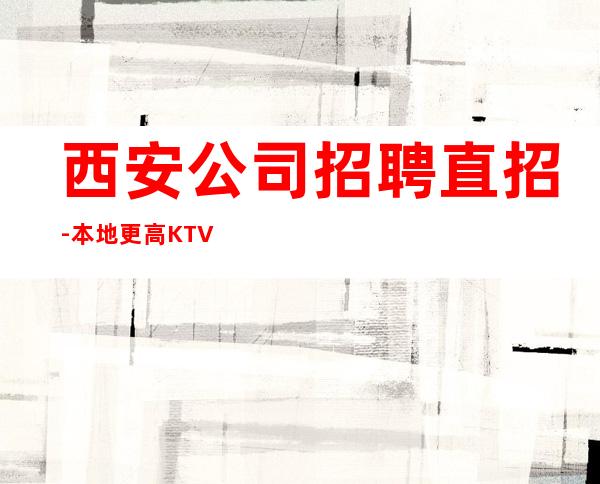 西安公司招聘直招-本地更高KTV服务生应聘信息