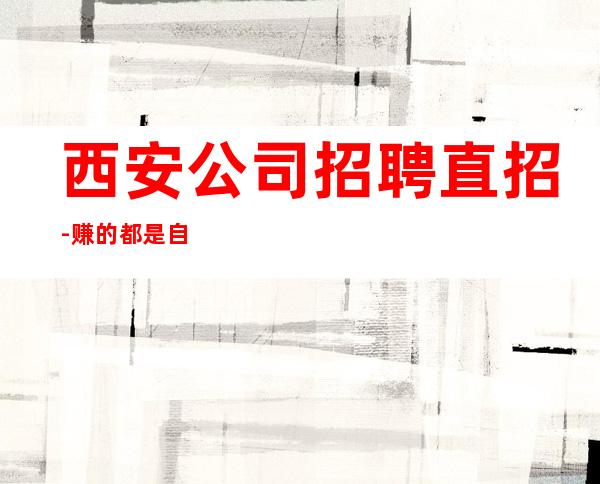 西安公司招聘直招-赚的都是自己得