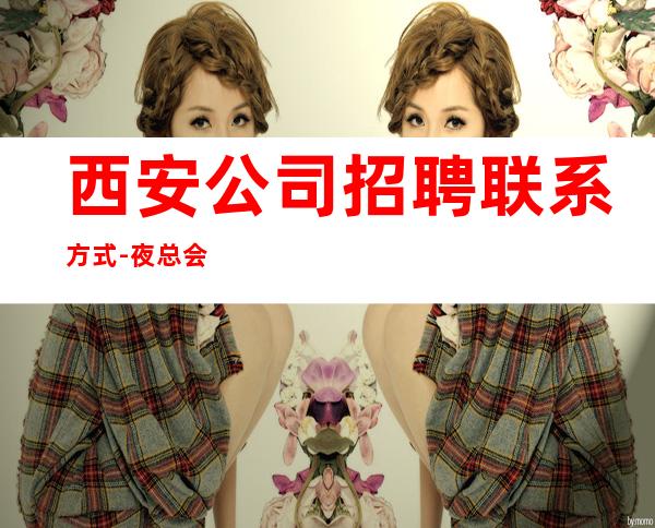 西安公司招聘联系方式-夜总会求职必看信息