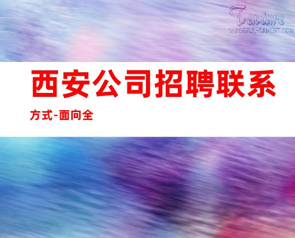 西安公司招聘联系方式-面向全国长期招聘员工