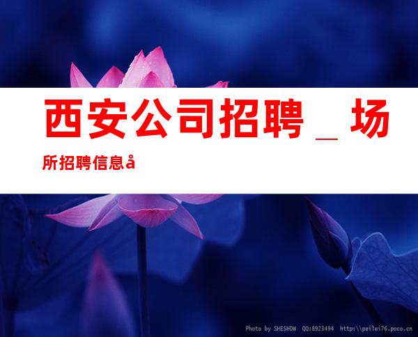 西安公司招聘＿场所招聘信息可在线咨询