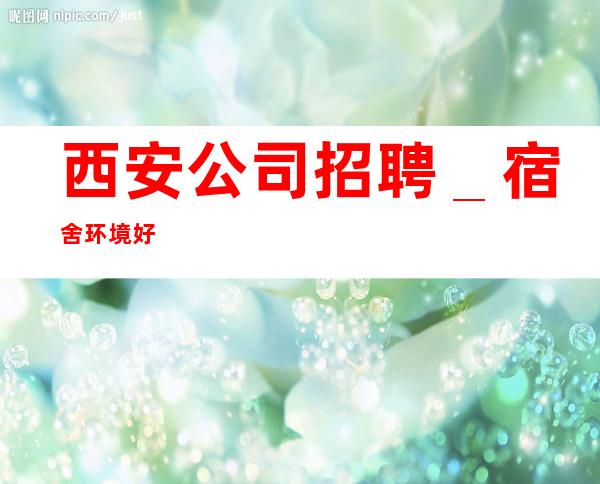 西安公司招聘_宿舍环境好