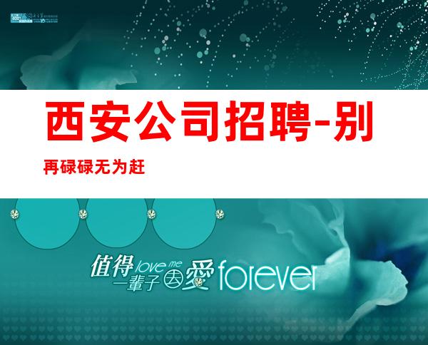 西安公司招聘-别再碌碌无为赶紧加入