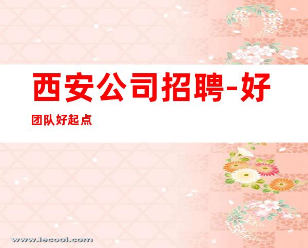 西安公司招聘-好团队好起点