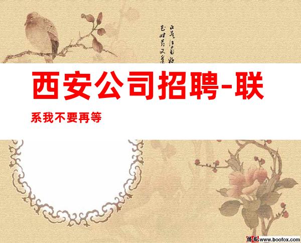 西安公司招聘-联系我不要再等