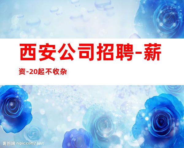 西安公司招聘-薪资-20起不收杂费