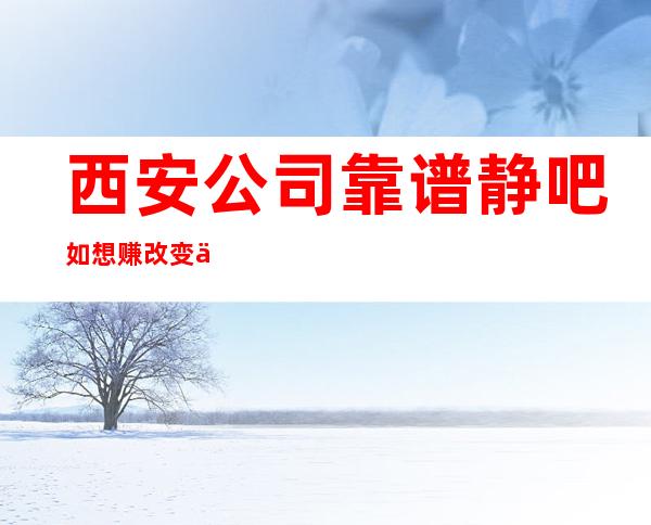西安公司靠谱静吧如想赚改变你