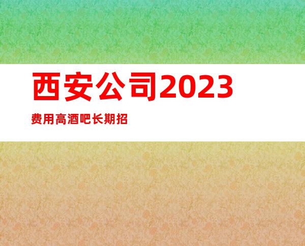西安公司2023费用高酒吧长期招聘无压力