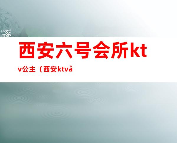 西安六号会所ktv公主(西安ktv哪有公主)