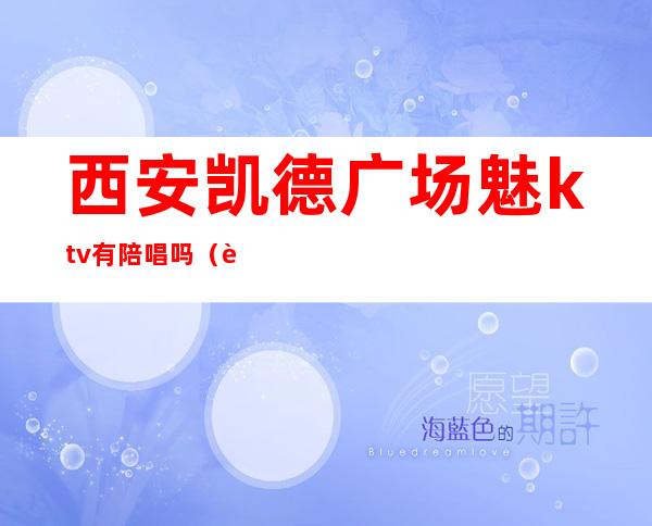 西安凯德广场魅ktv有陪唱吗(西安哪家ktv有陪唱)