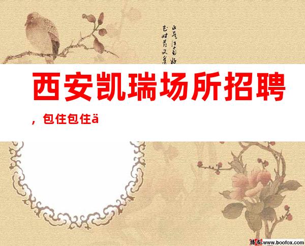 西安凯瑞场所招聘，包住包住便装上班