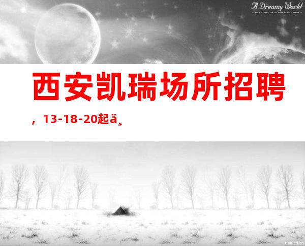 西安凯瑞场所招聘,13-18-20起不拖不压真心服务每一人。