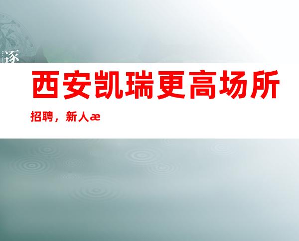 西安凯瑞更高场所招聘,新人每天主推