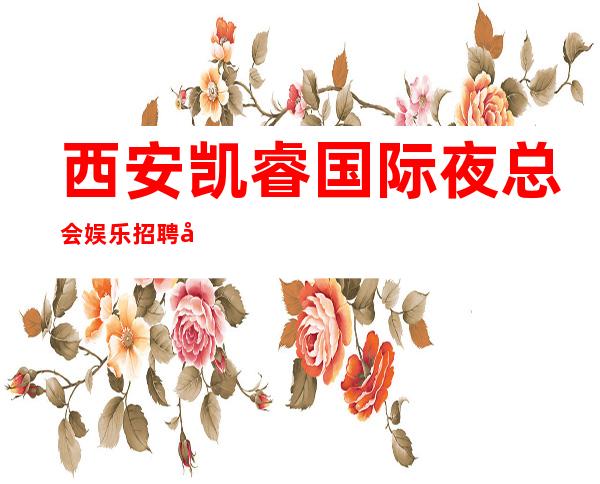 西安凯睿国际夜总会娱乐招聘女员工-更高公寓住宿
