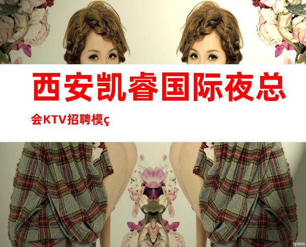 西安凯睿国际夜总会KTV招聘模特信息-素质商务场所