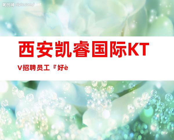 西安凯睿国际KTV招聘员工『好赚跟对人其实赚很容易』