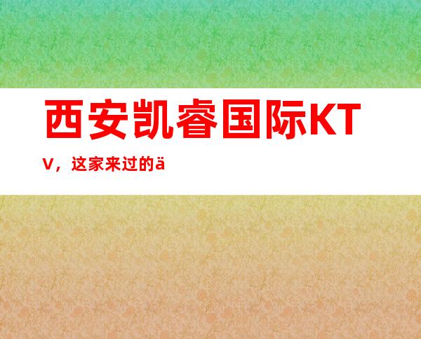 西安凯睿国际KTV,这家来过的人都说非常好