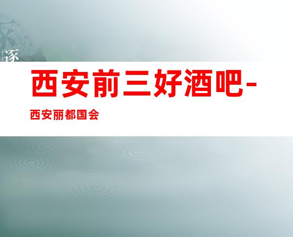 西安前三好酒吧-西安丽都国会酒吧好玩到爆