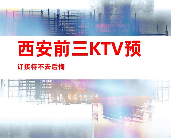 西安前三KTV预订接待不去后悔