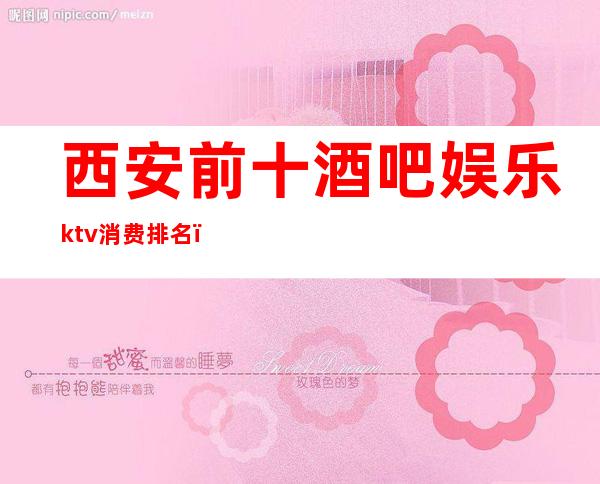 西安前十酒吧娱乐ktv消费排名(西安中低端ktv排行榜)