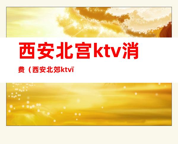 西安北宫ktv消费(西安北郊ktv)