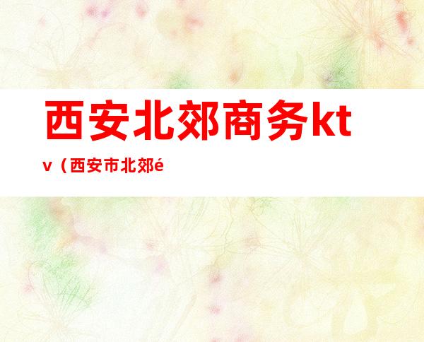 西安北郊商务ktv（西安市北郊酒店）
