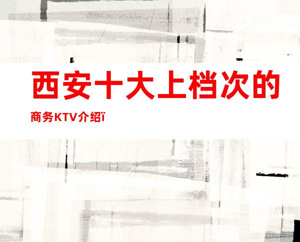 西安十大上档次的商务KTV介绍,西安生意超好的夜总会