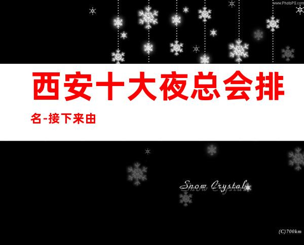西安十大夜总会排名-接下来由我给您介绍,西安较受欢迎的著名夜总会