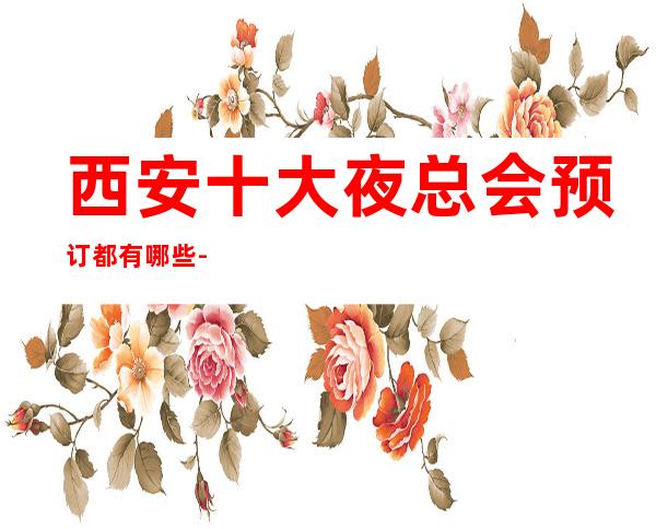 西安十大夜总会预订都有哪些-西安高端夜总会排名