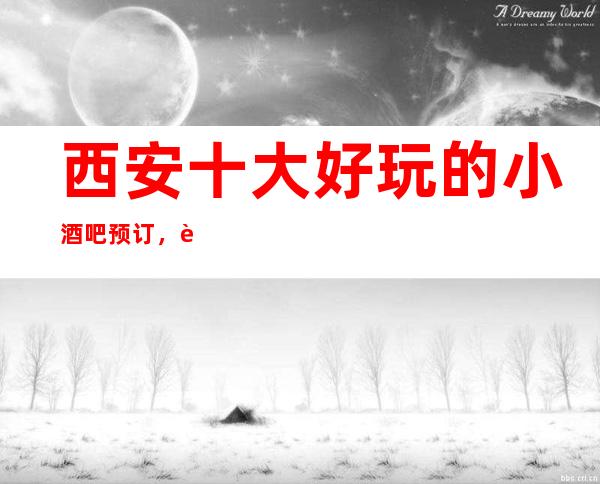 西安十大好玩的小酒吧预订,西安超更高好酒吧介绍