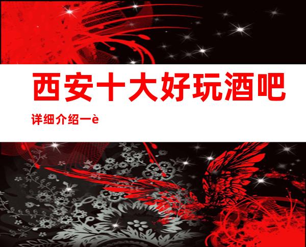 西安十大好玩酒吧详细介绍一览,2023虎年火爆的小酒吧