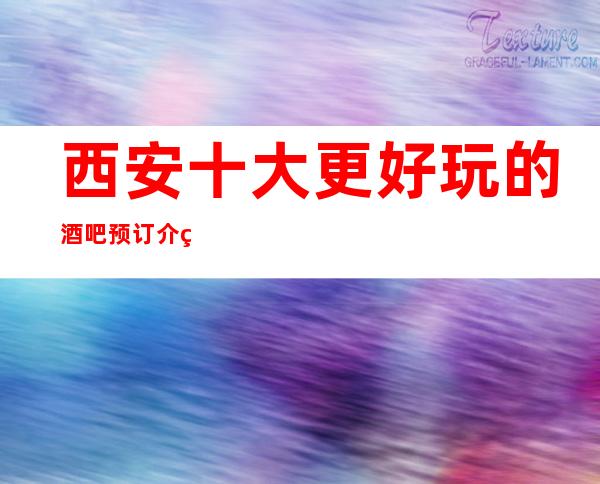 西安十大更好玩的酒吧预订介绍-2023好玩到致的酒吧