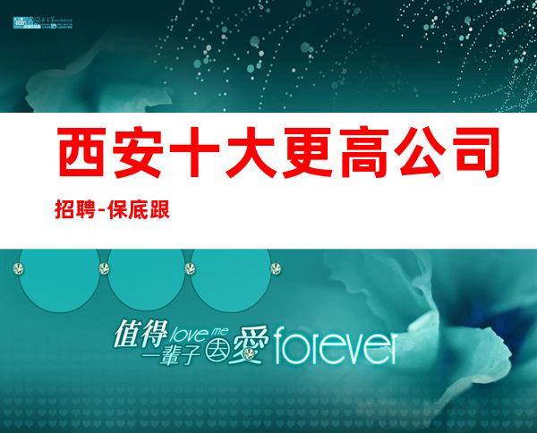 西安十大更高公司招聘-保底跟我的每天二班
