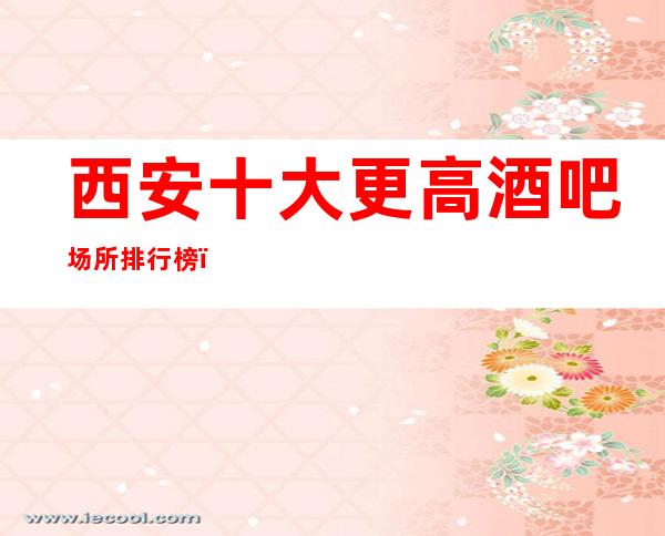西安十大更高酒吧场所排行榜，西安著名酒吧十大排名