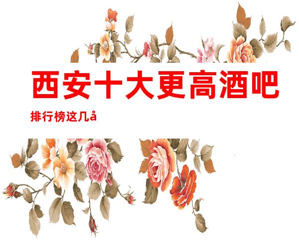 西安十大更高酒吧排行榜这几家酒吧商务酒吧不容错过的好玩会所