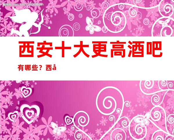 西安十大更高酒吧有哪些?西安哪家酒吧值得一去?