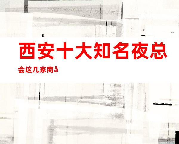 西安十大知名夜总会这几家商务KTV夜场来西安不容错过！