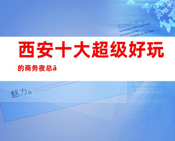 西安十大超级好玩的商务夜总会，2022必玩的夜场