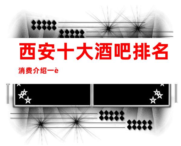 西安十大酒吧排名消费介绍一览,西安很豪华著名酒吧