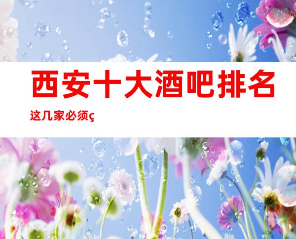 西安十大酒吧排名这几家必须知道，少不了它的道理