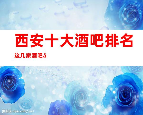 西安十大酒吧排名这几家酒吧商务酒吧都是西安很火爆的场