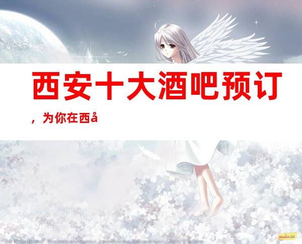 西安十大酒吧预订，为你在西安娱乐会所保驾护航