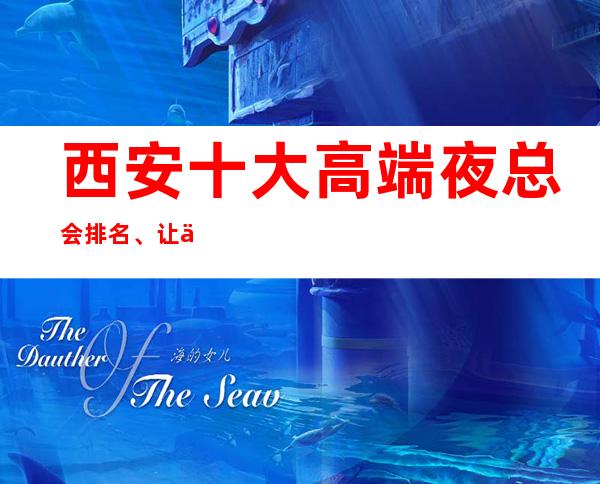 西安十大高端夜总会排名、让人乐不思蜀的商务ktv介绍一览表