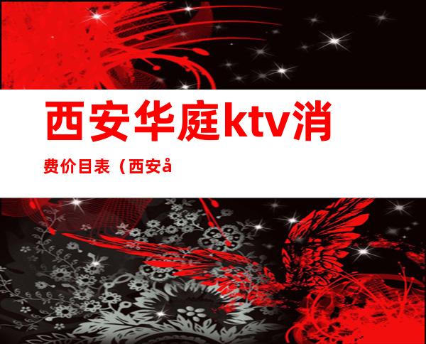 西安华庭ktv消费价目表(西安华庭ktv消费价目表)