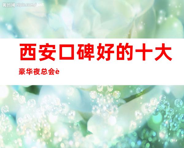 西安口碑好的十大豪华夜总会详情-夜总会包厢预订